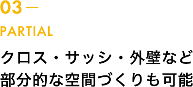 クロス・サッシ・外壁など部分的な空間づくりも可能